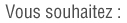 vous souhaitez :